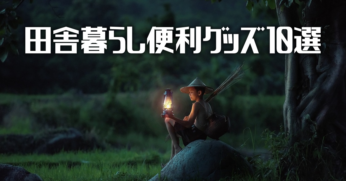 【田舎暮らし便利グッズ１０選】意外な必須アイテムとは・・・！？